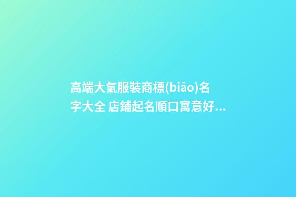 高端大氣服裝商標(biāo)名字大全 店鋪起名順口寓意好-名學(xué)網(wǎng)-第1張-店鋪起名-玄機派